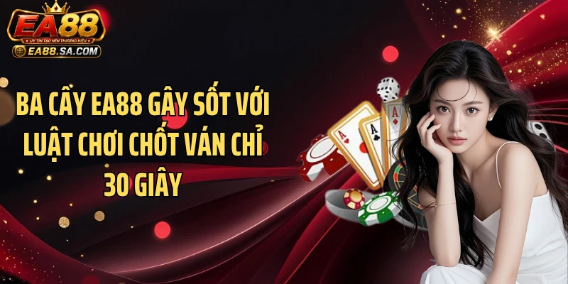 Ba cây EA88 Gây Sốt Với Luật Chơi Chốt Ván Chỉ 30 Giây