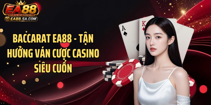 Baccarat EA88 - Tận Hưởng Ván Cược Casino Siêu Cuốn