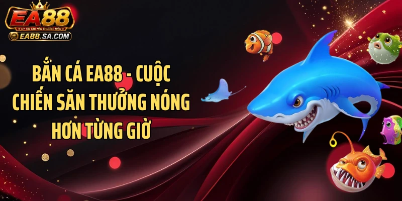 Bắn Cá EA88 - Cuộc Chiến Săn Thưởng Nóng Hơn Từng Giờ