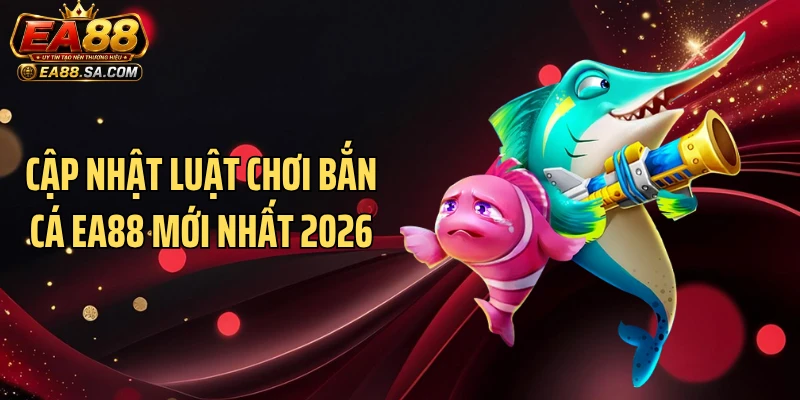 Cập nhật luật chơi bắn cá EA88 mới nhất 2026