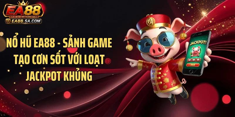 Nổ Hũ EA88 - Sảnh Game Tạo Cơn Sốt Với Loạt Jackpot Khủng