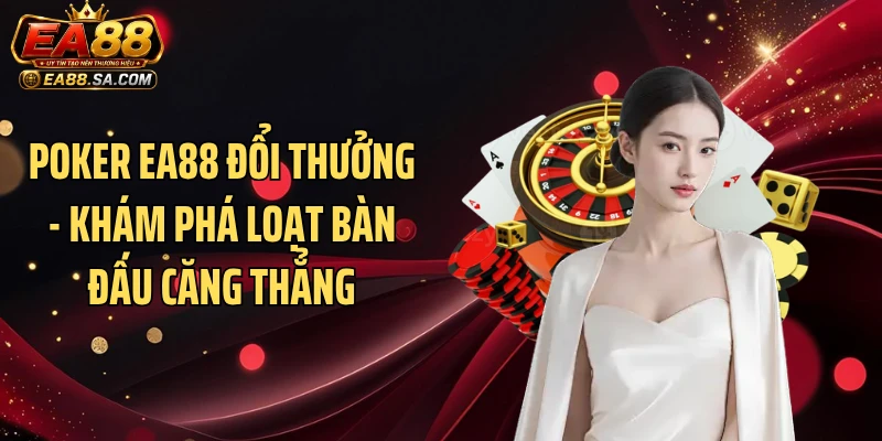 Poker EA88 Đổi Thưởng - Khám Phá Loạt Bàn Đấu Căng Thẳng