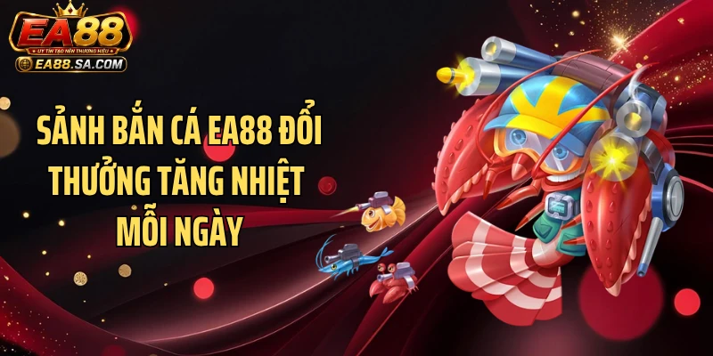 Sảnh bắn cá EA88 đổi thưởng tăng nhiệt mỗi ngày