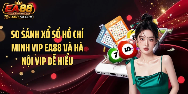 So sánh xổ số Hồ Chí Minh Vip EA88 và Hà Nội Vip dễ hiểu