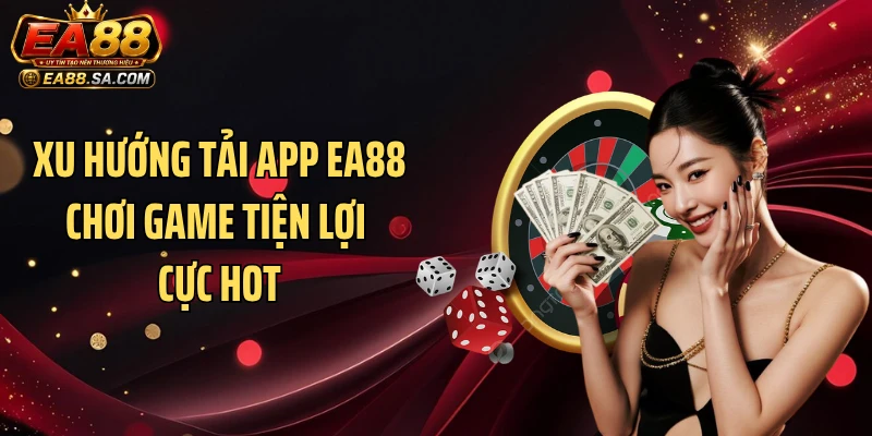 Xu hướng tải app EA88 chơi game tiện lợi cực hot