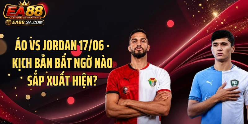 Áo Vs Jordan 17/06 - Kịch Bản Bất Ngờ Nào Sắp Xuất Hiện?