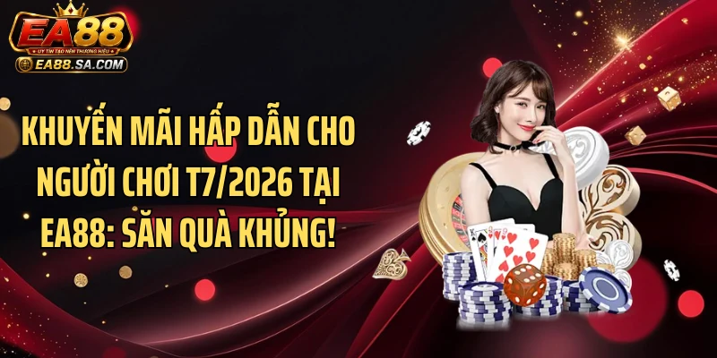 Khuyến Mãi Hấp Dẫn Cho Người Chơi T7/2026 Tại EA88: Săn Quà Khủng!